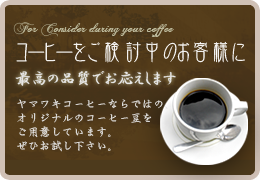 コーヒーをご検討中のお客様に。ヤマワキコーヒーならではの、オリジナルのコーヒー豆をご用意しています。ぜひお試し下さい。